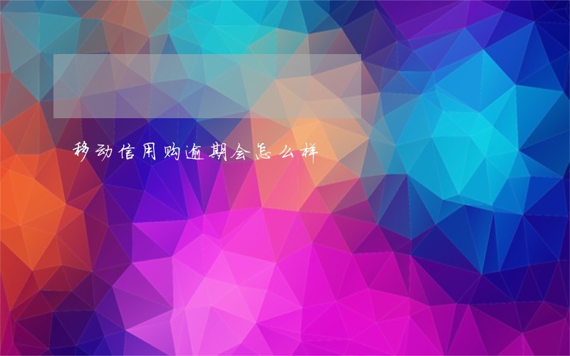 移动信用购逾期会怎么样 移动信用购逾期会怎么样