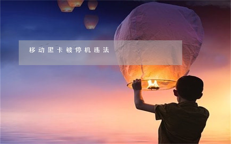 移动黑卡被停机违法 移动黑卡被停机违法
