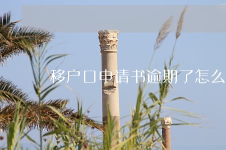 移户口申请书逾期了怎么办 移户口申请书逾期了怎么办