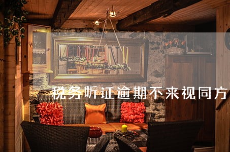 税务听证逾期不来视同方式 税务听证逾期不来视同方式