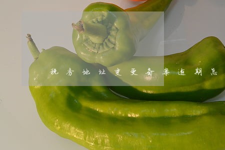 税务地址变更备案逾期怎么处理 税务地址变更备案逾期怎么处理