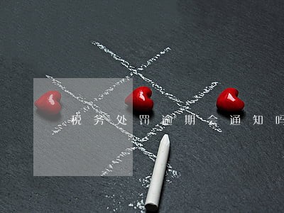 税务处罚逾期会通知吗 税务处罚逾期会通知吗