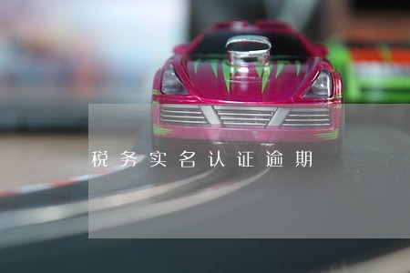 税务实名认证逾期 税务实名认证逾期