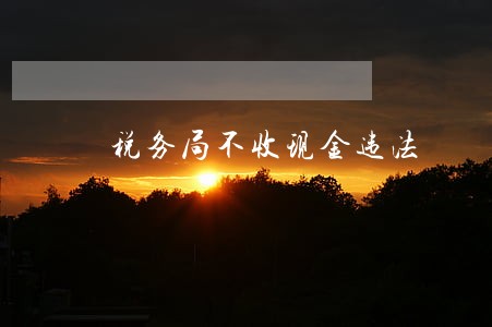 税务局不收现金违法 税务局不收现金违法