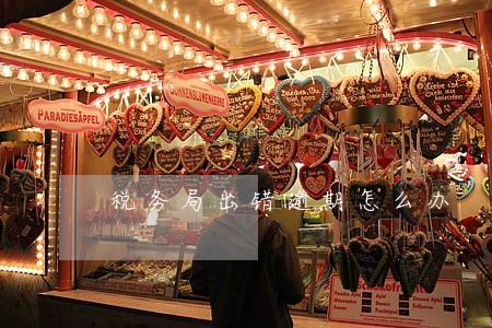 税务局出错逾期怎么办 税务局出错逾期怎么办