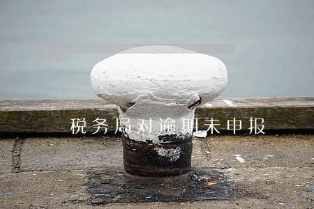 税务局对逾期未申报 税务局对逾期未申报