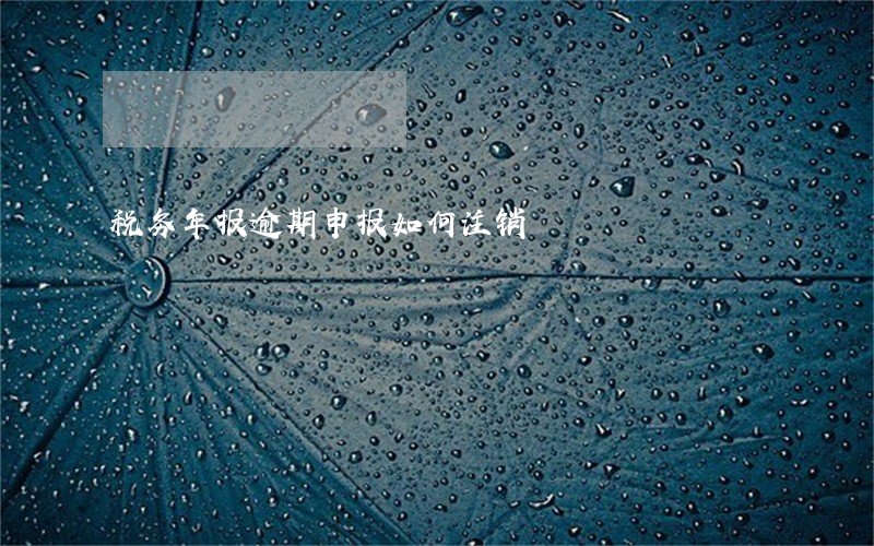 税务年报逾期申报如何注销 税务年报逾期申报如何注销