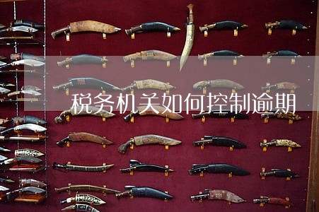 税务机关如何控制逾期 税务机关如何控制逾期