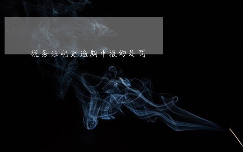 税务法规定逾期申报的处罚 税务法规定逾期申报的处罚