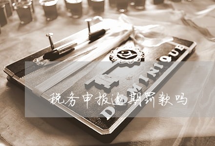 税务申报逾期罚款吗 税务申报逾期罚款吗