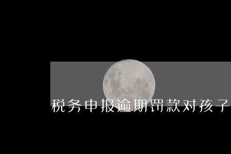税务申报逾期罚款对孩子有影响吗 税务申报逾期罚款对孩子有影响吗