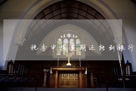 税务申报逾期还能到银行开户吗 税务申报逾期还能到银行开户吗