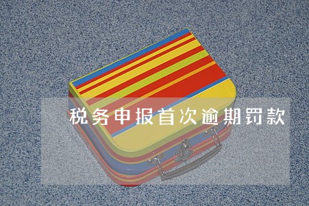税务申报首次逾期罚款 税务申报首次逾期罚款