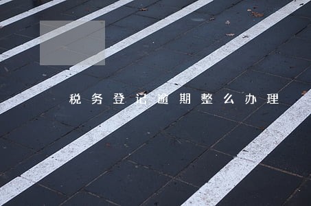 税务登记逾期整么办理 税务登记逾期整么办理