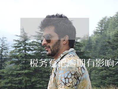 税务登记逾期有影响不 税务登记逾期有影响不