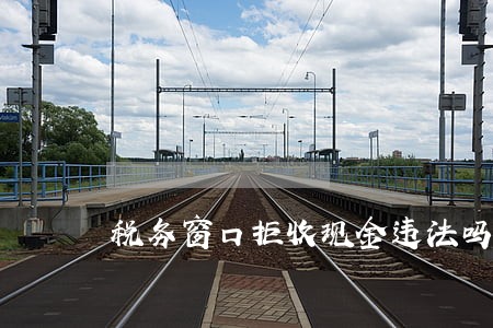税务窗口拒收现金违法吗 税务窗口拒收现金违法吗