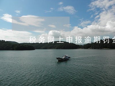 税务网上申报逾期罚金多少 税务网上申报逾期罚金多少
