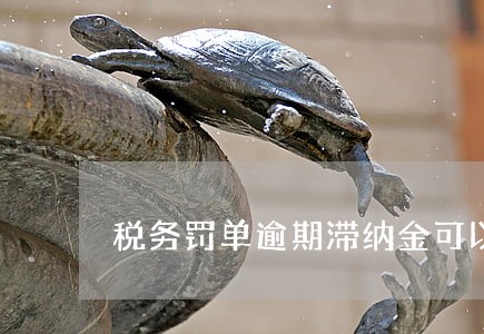 税务罚单逾期滞纳金可以免吗 税务罚单逾期滞纳金可以免吗