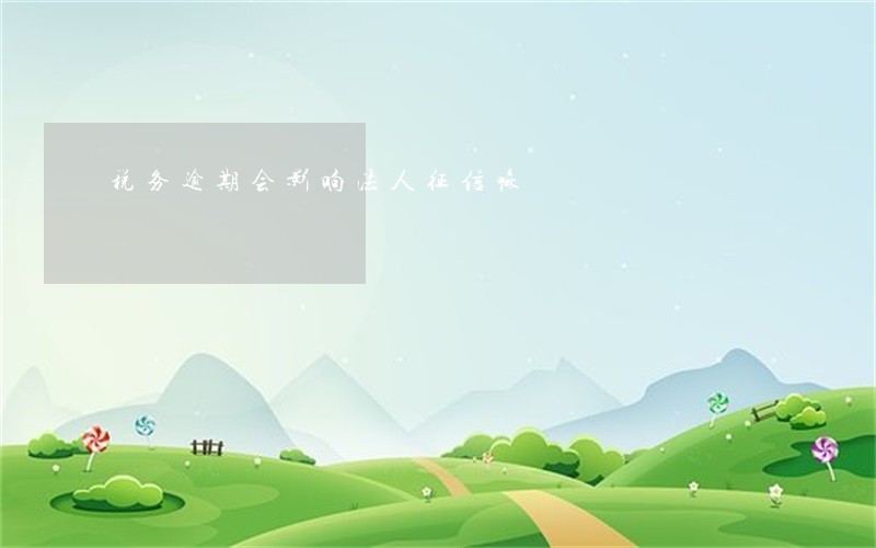 税务逾期会影响法人征信嘛 税务逾期会影响法人征信嘛