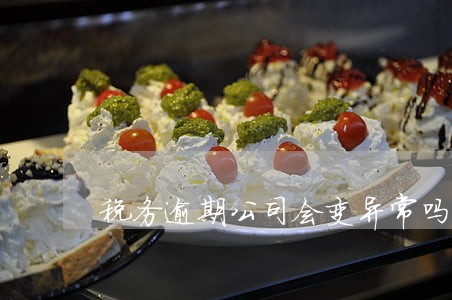 税务逾期公司会变异常吗 税务逾期公司会变异常吗