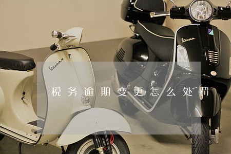 税务逾期变更怎么处罚 税务逾期变更怎么处罚