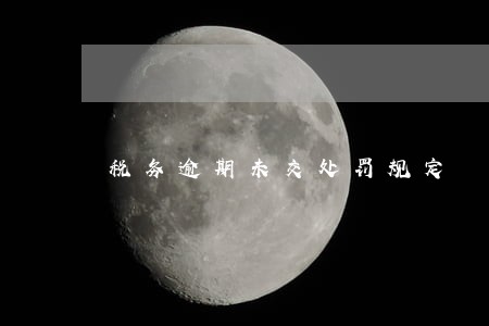 税务逾期未交处罚规定 税务逾期未交处罚规定