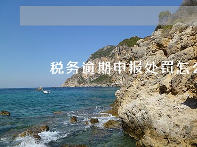 税务逾期申报处罚怎么处理 税务逾期申报处罚怎么处理