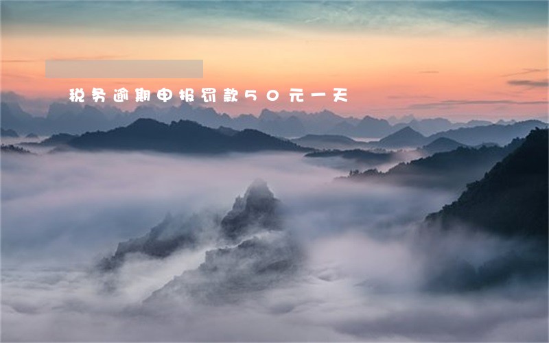 税务逾期申报罚款50元一天 税务逾期申报罚款50元一天
