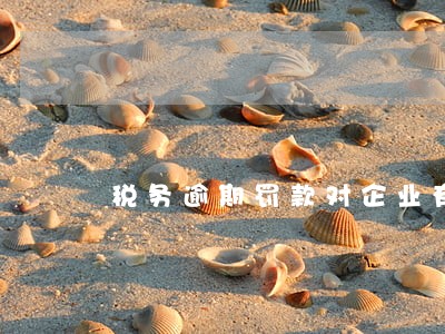 税务逾期罚款对企业有什么影响 税务逾期罚款对企业有什么影响