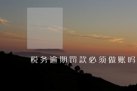 税务逾期罚款必须做账吗 税务逾期罚款必须做账吗