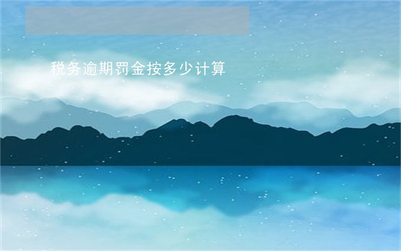 税务逾期罚金按多少计算 税务逾期罚金按多少计算