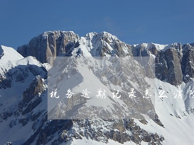 税务逾期记录怎么消除 税务逾期记录怎么消除