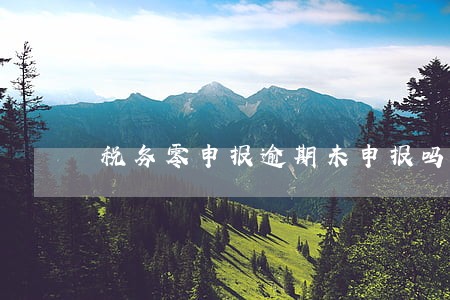 税务零申报逾期未申报吗 税务零申报逾期未申报吗