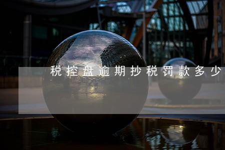 税控盘逾期抄税罚款多少钱 税控盘逾期抄税罚款多少钱