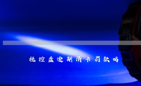 税控盘逾期清卡罚款吗 税控盘逾期清卡罚款吗