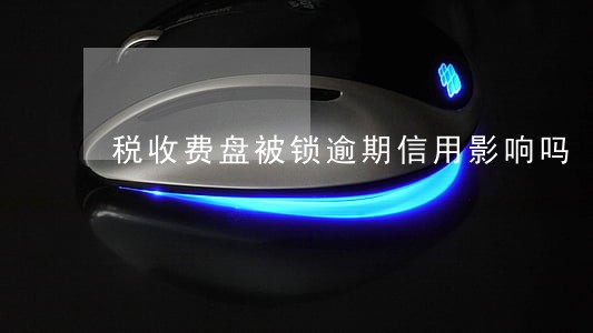 税收费盘被锁逾期信用影响吗 税收费盘被锁逾期信用影响吗