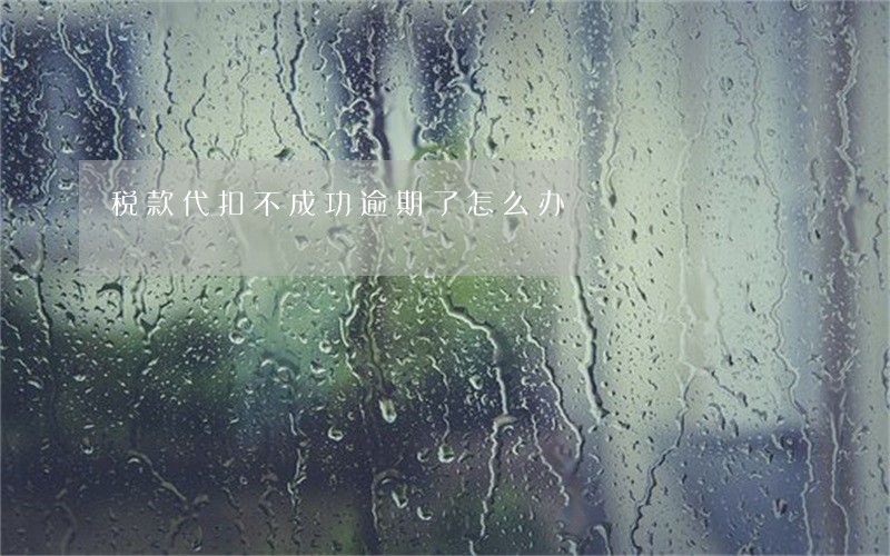 税款代扣不成功逾期了怎么办 税款代扣不成功逾期了怎么办