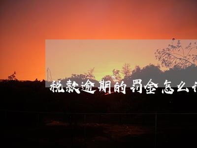税款逾期的罚金怎么计算 税款逾期的罚金怎么计算