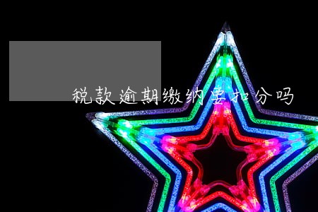 税款逾期缴纳要扣分吗 税款逾期缴纳要扣分吗