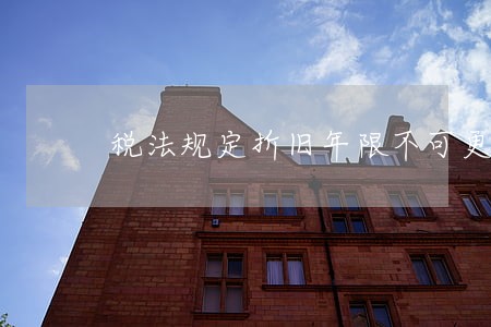 税法规定折旧年限不可更改吗 税法规定折旧年限不可更改吗
