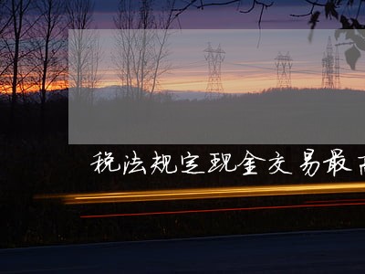 税法规定现金交易最高额度