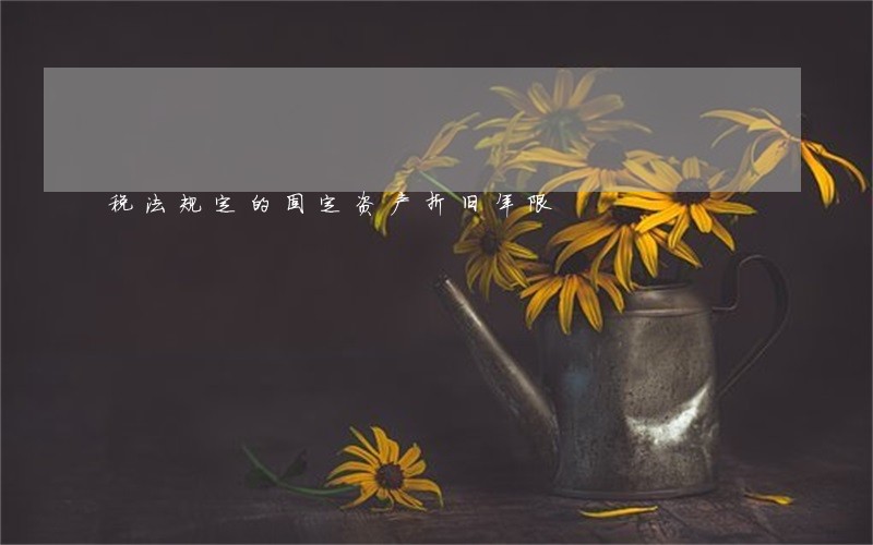 税法规定的固定资产折旧年限 税法规定的固定资产折旧年限