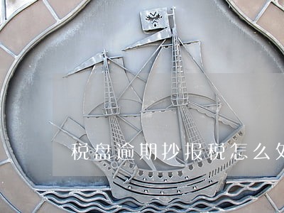 税盘逾期抄报税怎么处理 税盘逾期抄报税怎么处理