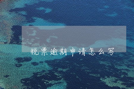 税票逾期申请怎么写 税票逾期申请怎么写
