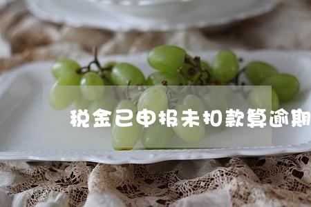 税金已申报未扣款算逾期吗 税金已申报未扣款算逾期吗