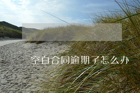 空白合同逾期了怎么办 空白合同逾期了怎么办
