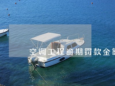 空调工程逾期罚款金额 空调工程逾期罚款金额