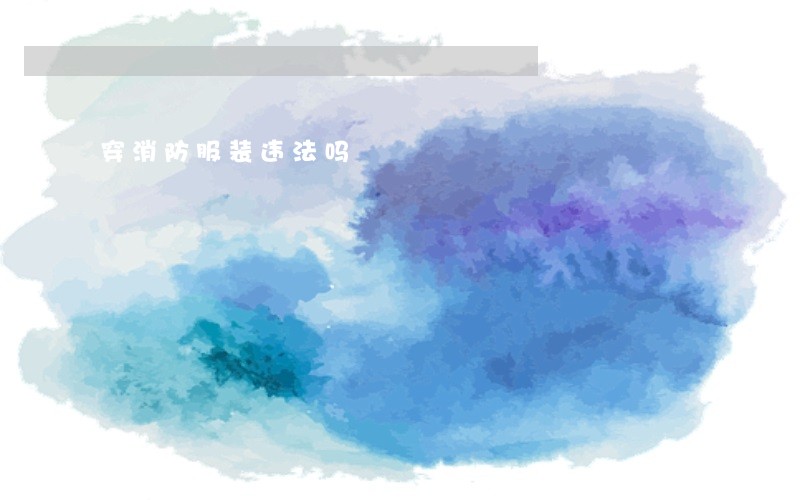 穿消防服装违法吗 穿消防服装违法吗