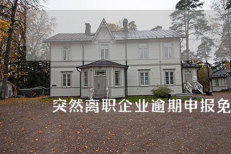 突然离职企业逾期申报免抵退 突然离职企业逾期申报免抵退