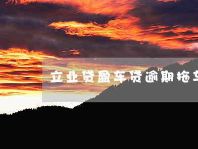 立业贷盈车贷逾期拖车 立业贷盈车贷逾期拖车